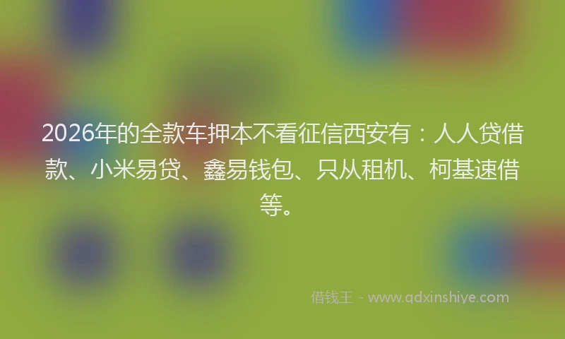 2026年的全款车押本不看征信西安有:人人贷借款、小米易贷、鑫易钱包、只从租机、柯基速借等。