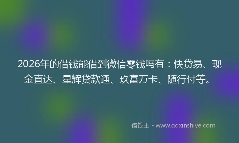 2026年的借钱能借到微信零钱吗有：快贷易、现金直达、星辉贷款通、玖富万卡、随行付等。
