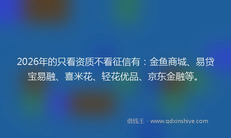 2026年的只看资质不看征信有:金鱼商城、易贷宝易融、喜米花、轻花优品、京东金融等。