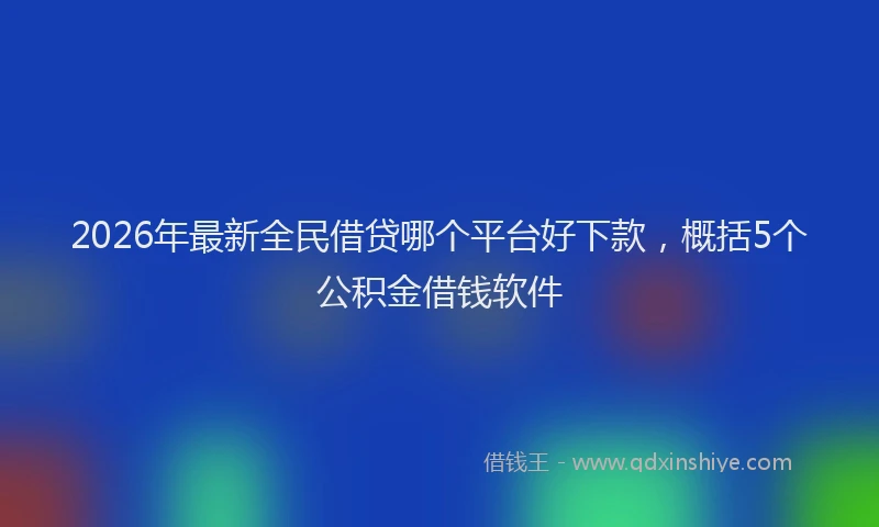 2026年最新全民借贷哪个平台好下款，概括5个公积金借钱软件
