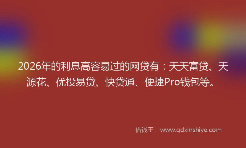 2026年的利息高容易过的网贷有:天天富贷、天源花、优投易贷、快贷通、便捷Pro钱包等。