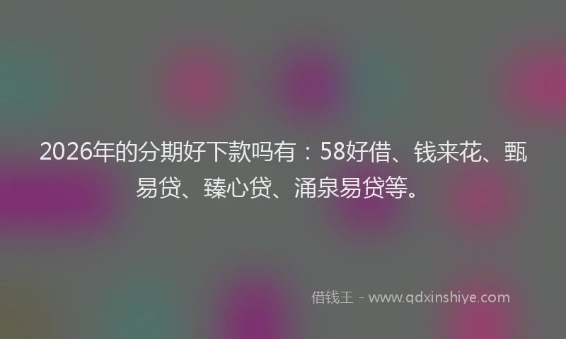 2026年的分期好下款吗有：58好借、钱来花、甄易贷、臻心贷、涌泉易贷等。