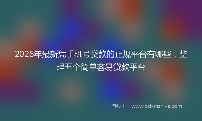 2026年最新凭手机号贷款的正规平台有哪些,整理五个简单容易贷款平台