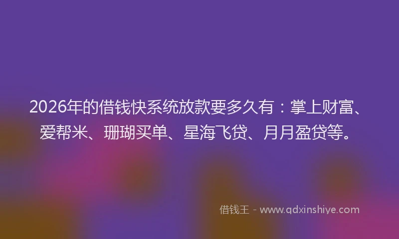 2026年的借钱快系统放款要多久有：掌上财富、爱帮米、珊瑚买单、星海飞贷、月月盈贷等。
