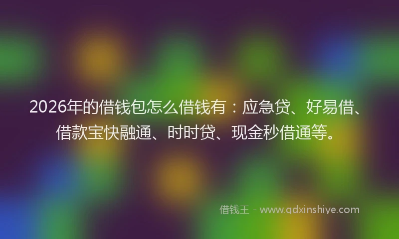 2026年的借钱包怎么借钱有:应急贷、好易借、借款宝快融通、时时贷、现金秒借通等。