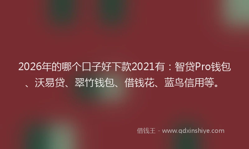 2026年的哪个口子好下款2021有:智贷Pro钱包、沃易贷、翠竹钱包、借钱花、蓝鸟信用等。