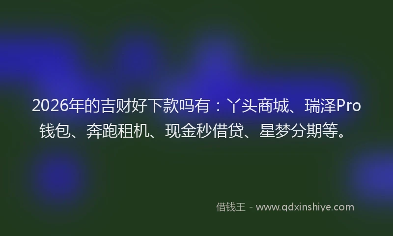 2026年的吉财好下款吗有：丫头商城、瑞泽Pro钱包、奔跑租机、现金秒借贷、星梦分期等。