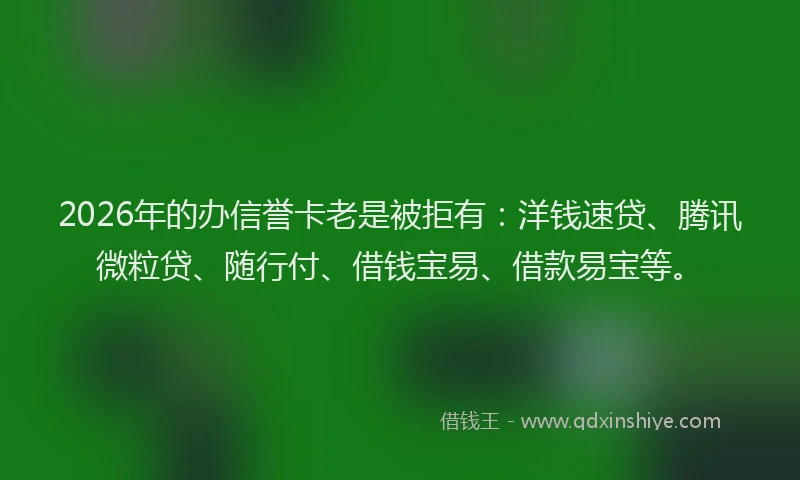 2026年的办信誉卡老是被拒有：洋钱速贷、腾讯微粒贷、随行付、借钱宝易、借款易宝等。