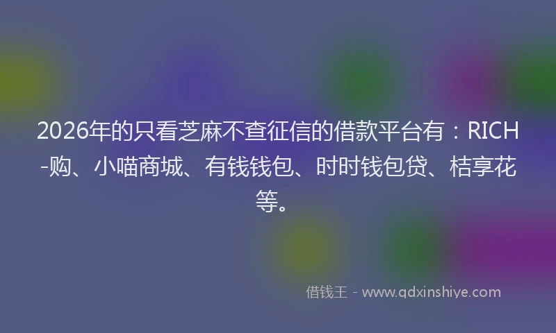 2026年的只看芝麻不查征信的借款平台有:RICH-购、小喵商城、有钱钱包、时时钱包贷、桔享花等。