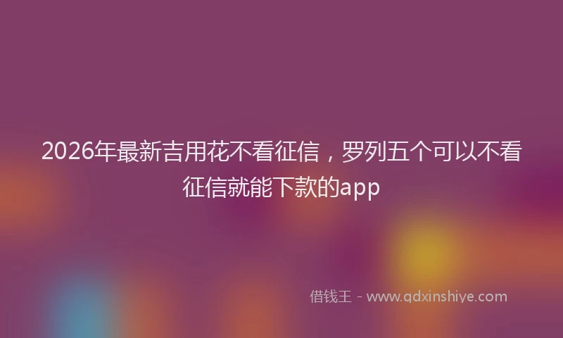 2026年最新吉用花不看征信,罗列五个可以不看征信就能下款的app