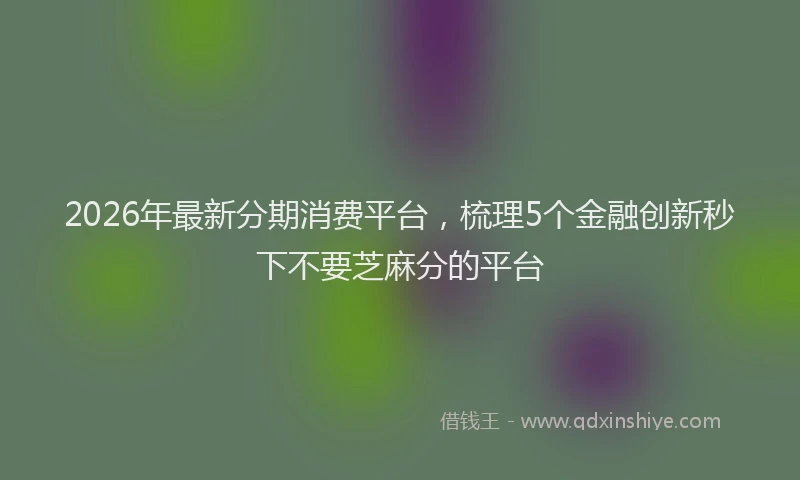 2026年最新分期消费平台,梳理5个金融创新秒下不要芝麻分的平台