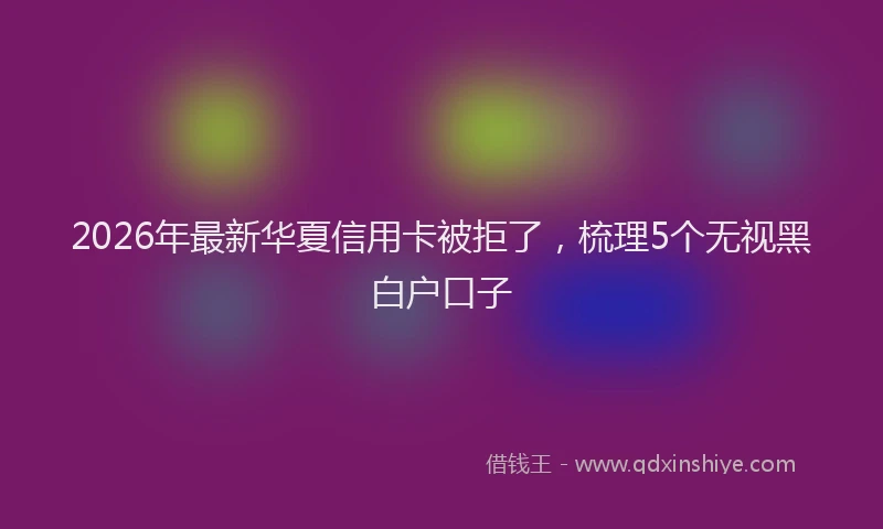 2026年最新华夏信用卡被拒了，梳理5个无视黑白户口子
