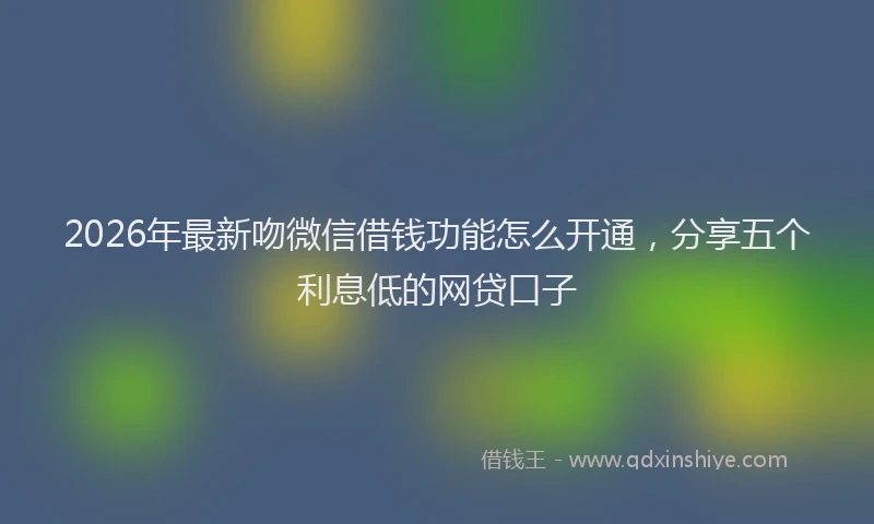 2026年最新吻微信借钱功能怎么开通,分享五个利息低的网贷口子