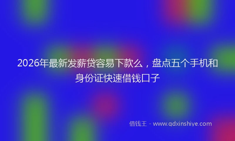 2026年最新发薪贷容易下款么,盘点五个手机和身份证快速借钱口子