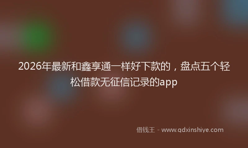 2026年最新和鑫享通一样好下款的，盘点五个轻松借款无征信记录的app
