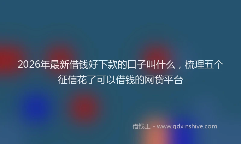 2026年最新借钱好下款的口子叫什么，梳理五个征信花了可以借钱的网贷平台