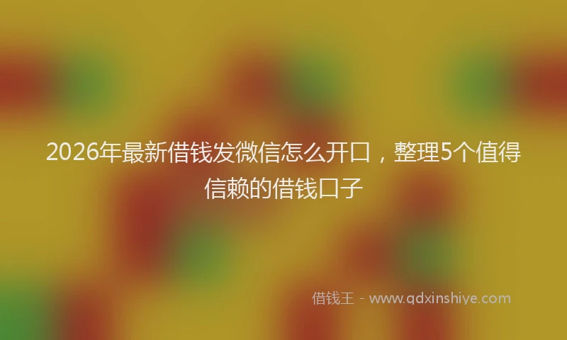 2026年最新借钱发微信怎么开口，整理5个值得信赖的借钱口子