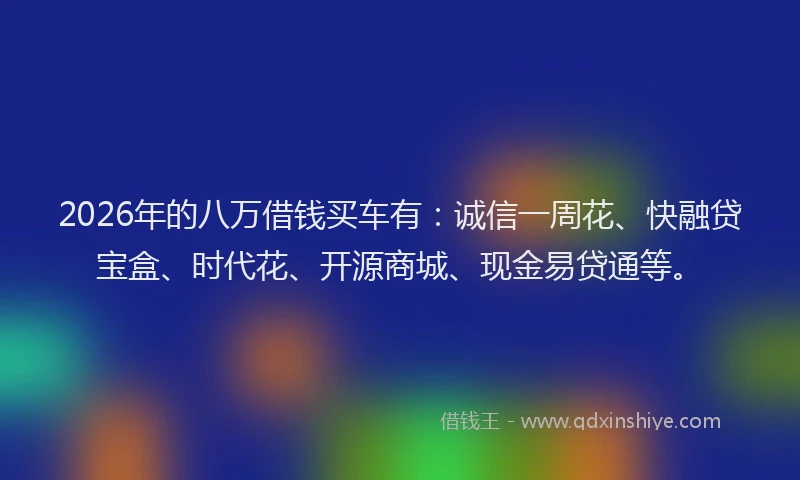 2026年的八万借钱买车有：诚信一周花、快融贷宝盒、时代花、开源商城、现金易贷通等。