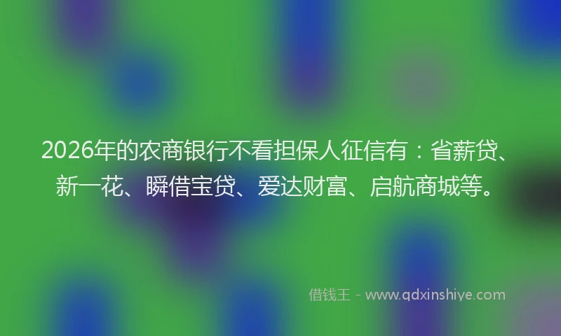 2026年的农商银行不看担保人征信有：省薪贷、新一花、瞬借宝贷、爱达财富、启航商城等。