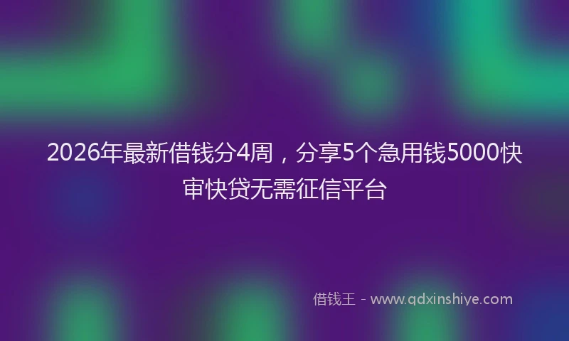 2026年最新借钱分4周，分享5个急用钱5000快审快贷无需征信平台