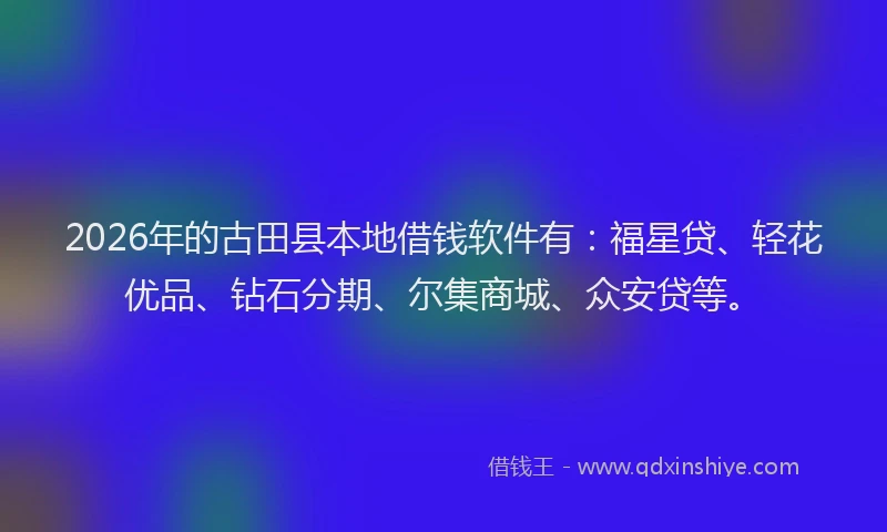 2026年的古田县本地借钱软件有:福星贷、轻花优品、钻石分期、尔集商城、众安贷等。