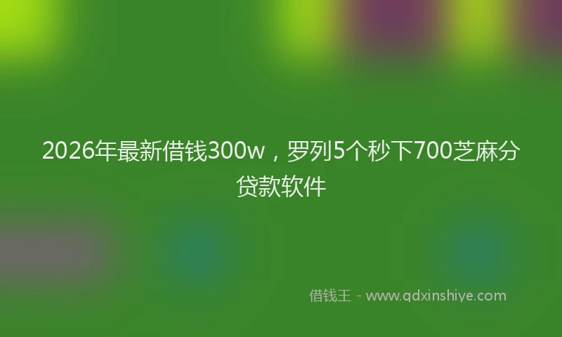 2026年最新借钱300w,罗列5个秒下700芝麻分贷款软件
