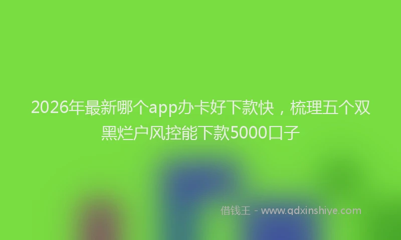 2026年最新哪个app办卡好下款快，梳理五个双黑烂户风控能下款5000口子