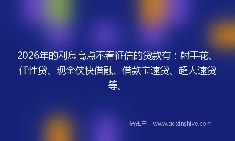 2026年的利息高点不看征信的贷款有:射手花、任性贷、现金侠快借融、借款宝速贷、超人速贷等。