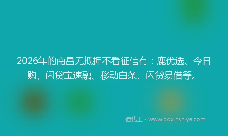 2026年的南昌无抵押不看征信有：鹿优选、今日购、闪贷宝速融、移动白条、闪贷易借等。