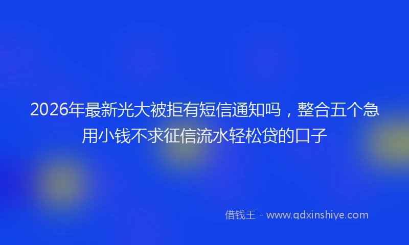 2026年最新光大被拒有短信通知吗，整合五个急用小钱不求征信流水轻松贷的口子