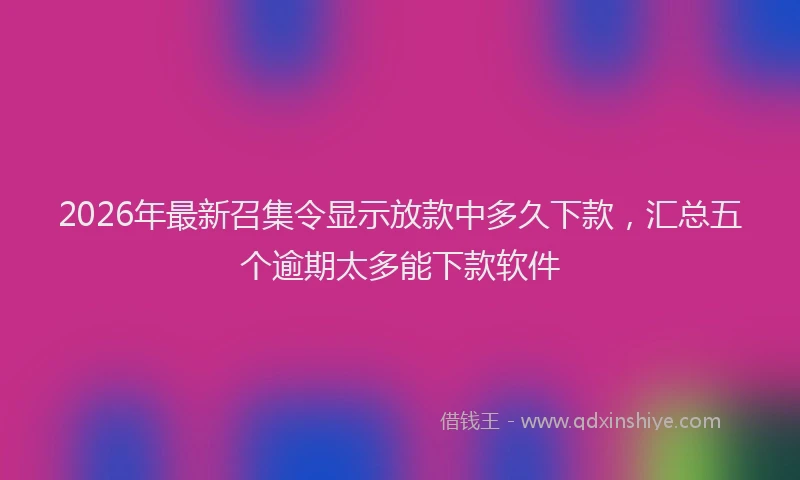 2026年最新召集令显示放款中多久下款，汇总五个逾期太多能下款软件