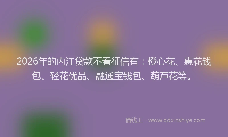 2026年的内江贷款不看征信有:橙心花、惠花钱包、轻花优品、融通宝钱包、葫芦花等。