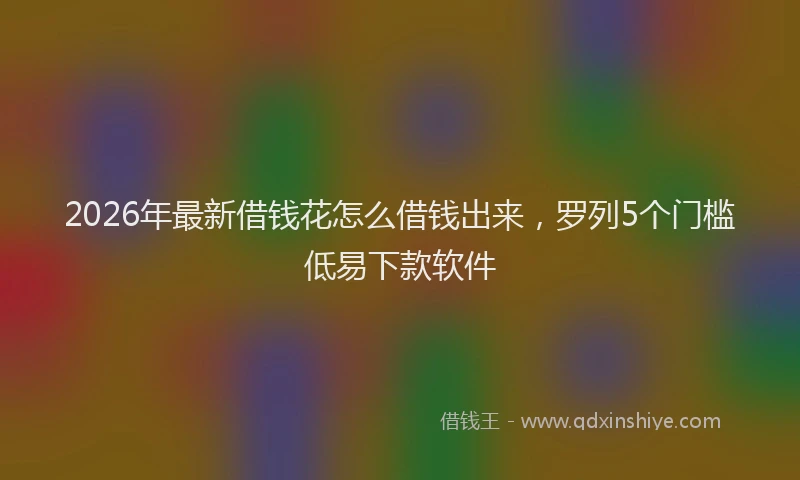 2026年最新借钱花怎么借钱出来，罗列5个门槛低易下款软件