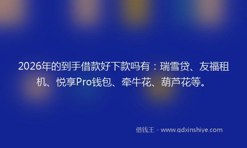 2026年的到手借款好下款吗有：瑞雪贷、友福租机、悦享Pro钱包、牵牛花、葫芦花等。