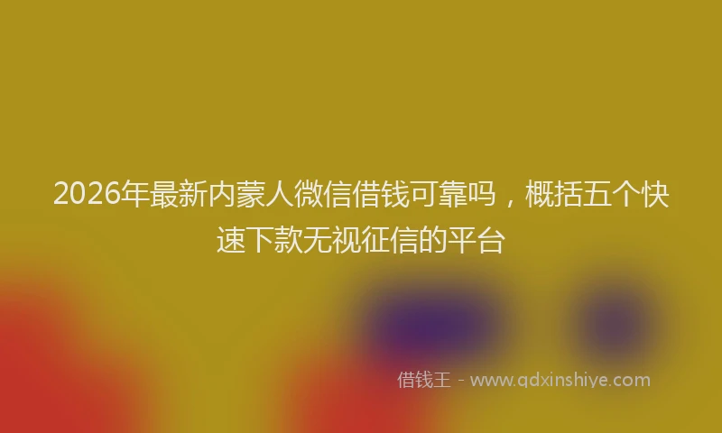 2026年最新内蒙人微信借钱可靠吗，概括五个快速下款无视征信的平台