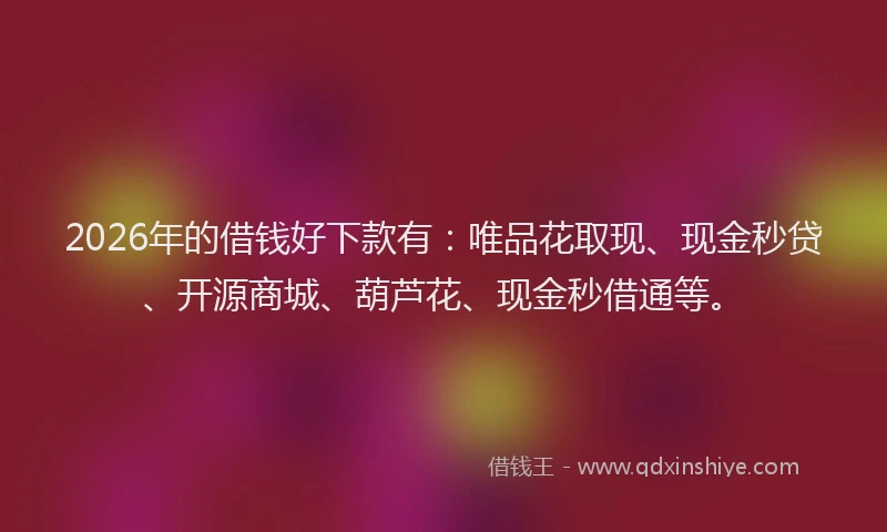 2026年的借钱好下款有：唯品花取现、现金秒贷、开源商城、葫芦花、现金秒借通等。