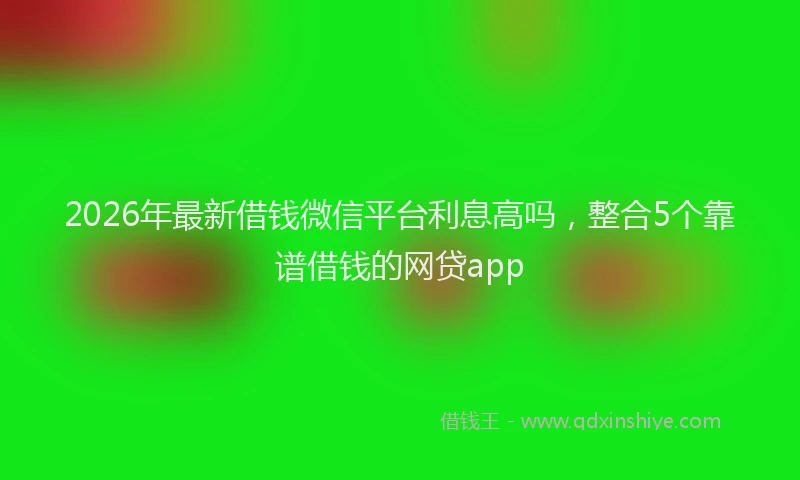 2026年最新借钱微信平台利息高吗，整合5个靠谱借钱的网贷app