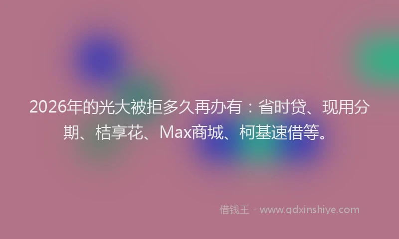 2026年的光大被拒多久再办有:省时贷、现用分期、桔享花、Max商城、柯基速借等。
