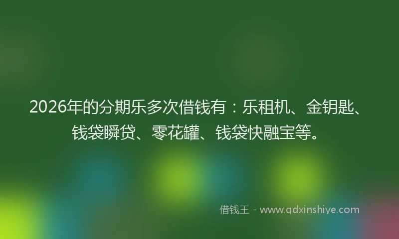 2026年的分期乐多次借钱有：乐租机、金钥匙、钱袋瞬贷、零花罐、钱袋快融宝等。