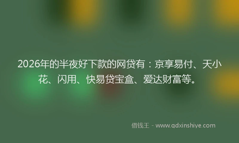 2026年的半夜好下款的网贷有:京享易付、天小花、闪用、快易贷宝盒、爱达财富等。
