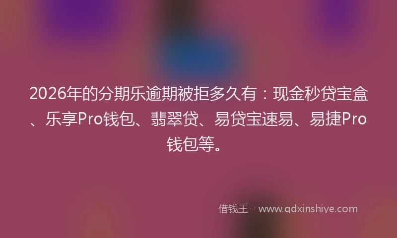 2026年的分期乐逾期被拒多久有：现金秒贷宝盒、乐享Pro钱包、翡翠贷、易贷宝速易、易捷Pro钱包等。
