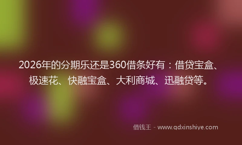 2026年的分期乐还是360借条好有:借贷宝盒、极速花、快融宝盒、大利商城、迅融贷等。