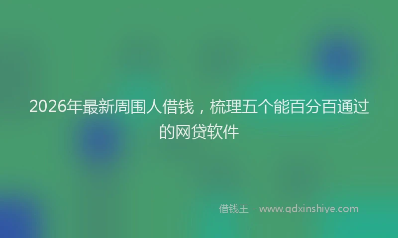 2026年最新周围人借钱,梳理五个能百分百通过的网贷软件