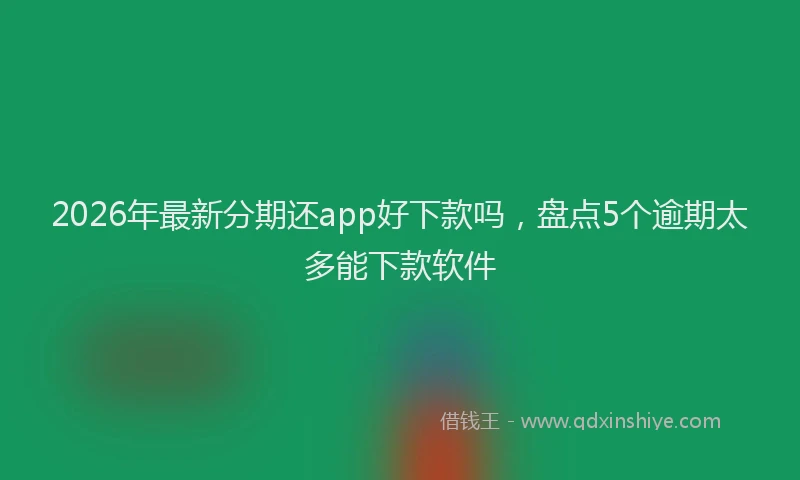 2026年最新分期还app好下款吗，盘点5个逾期太多能下款软件