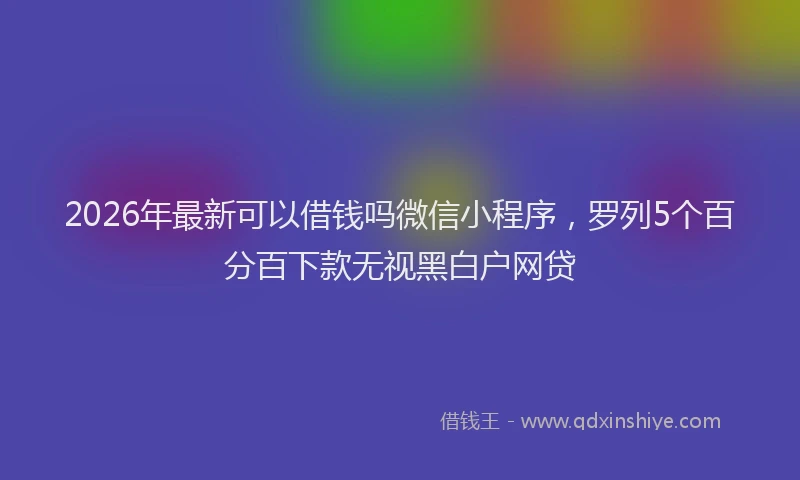 2026年最新可以借钱吗微信小程序，罗列5个百分百下款无视黑白户网贷