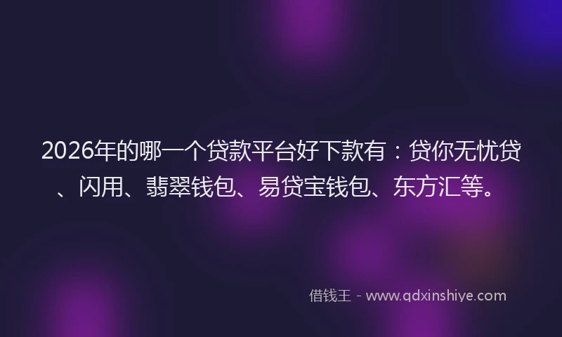 2026年的哪一个贷款平台好下款有：贷你无忧贷、闪用、翡翠钱包、易贷宝钱包、东方汇等。