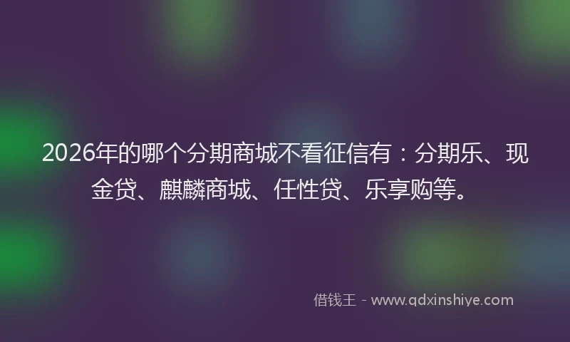 2026年的哪个分期商城不看征信有：分期乐、现金贷、麒麟商城、任性贷、乐享购等。