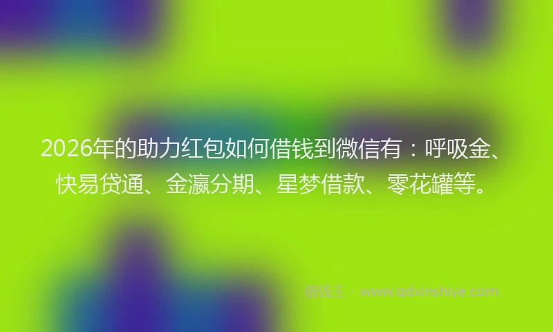 2026年的助力红包如何借钱到微信有：呼吸金、快易贷通、金瀛分期、星梦借款、零花罐等。