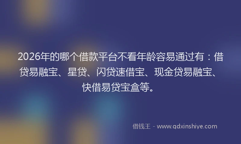 2026年的哪个借款平台不看年龄容易通过有：借贷易融宝、星贷、闪贷速借宝、现金贷易融宝、快借易贷宝盒等。