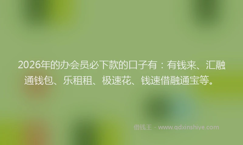 2026年的办会员必下款的口子有：有钱来、汇融通钱包、乐租租、极速花、钱速借融通宝等。
